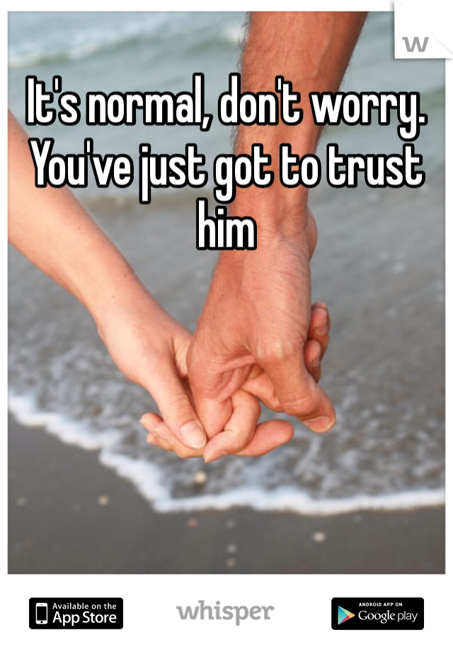 It's normal, don't worry. You've just got to trust him