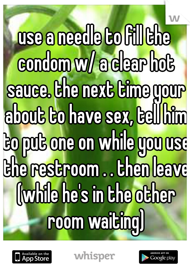 use a needle to fill the condom w/ a clear hot sauce. the next time your about to have sex, tell him to put one on while you use the restroom . . then leave (while he's in the other room waiting)