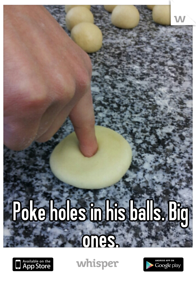 Poke holes in his balls. Big ones. 