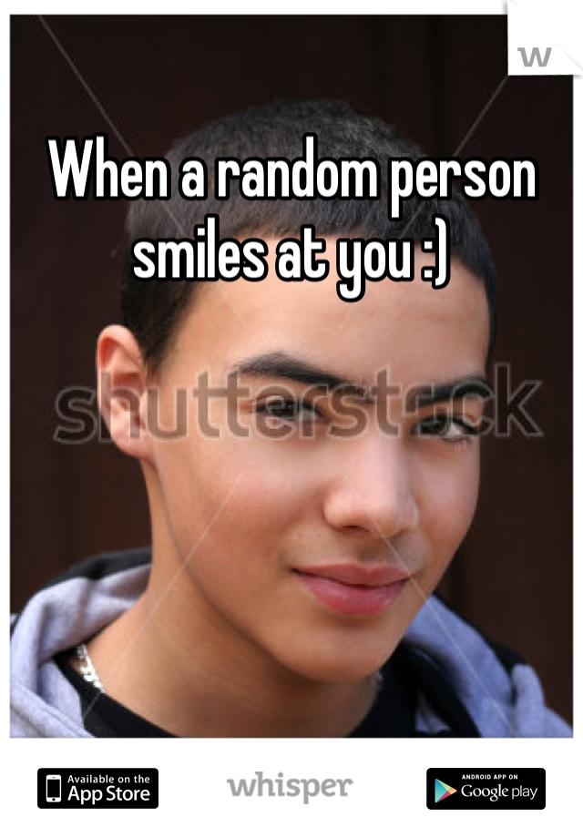 When a random person smiles at you :)