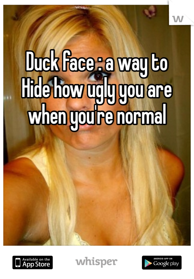 Duck face : a way to
Hide how ugly you are when you're normal