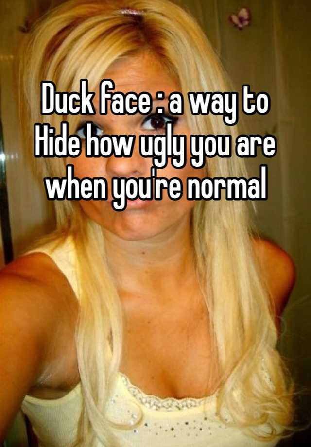 Duck face : a way to
Hide how ugly you are when you're normal