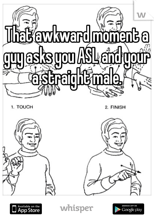 That awkward moment a guy asks you ASL and your a straight male.