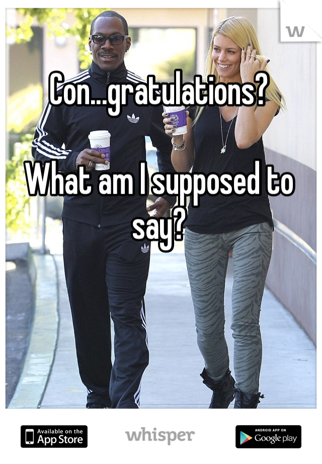 Con...gratulations? 

What am I supposed to say?