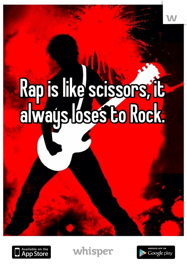 Rap is like scissors, it always loses to Rock. 