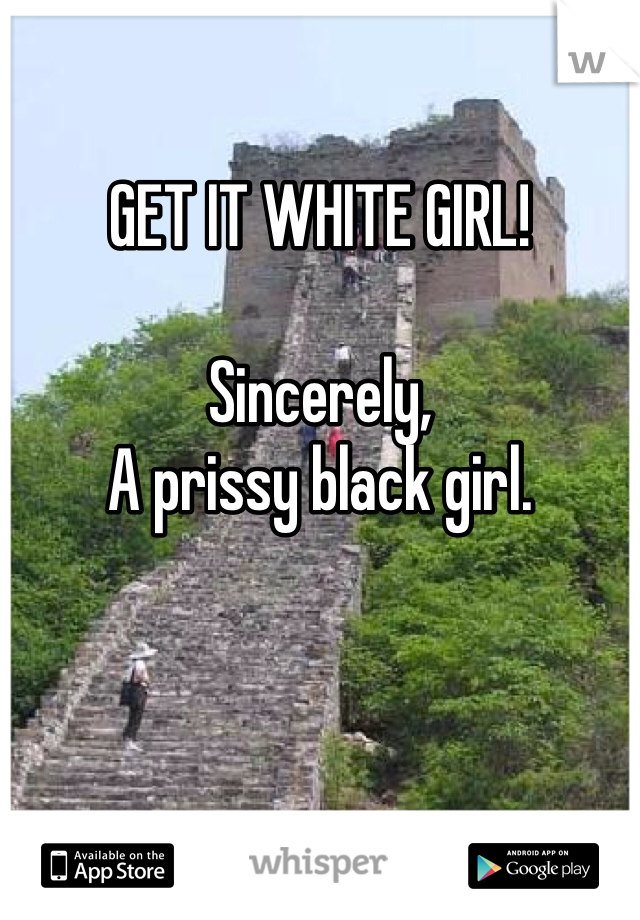 

GET IT WHITE GIRL!

Sincerely,
A prissy black girl.