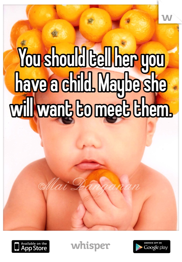 You should tell her you have a child. Maybe she will want to meet them.