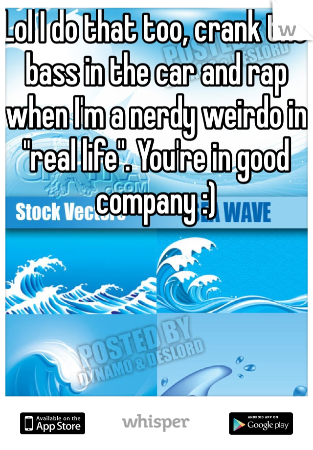 Lol I do that too, crank the bass in the car and rap when I'm a nerdy weirdo in "real life". You're in good company :)