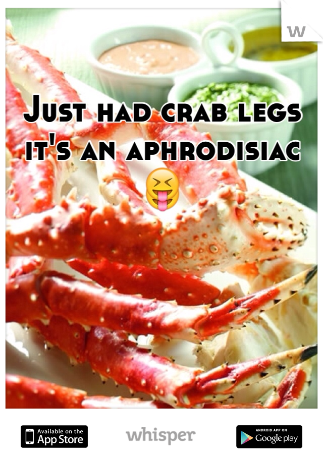 Just had crab legs it s an aphrodisiac