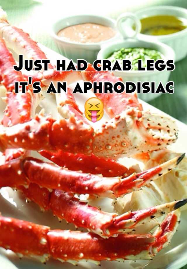 Just had crab legs it s an aphrodisiac