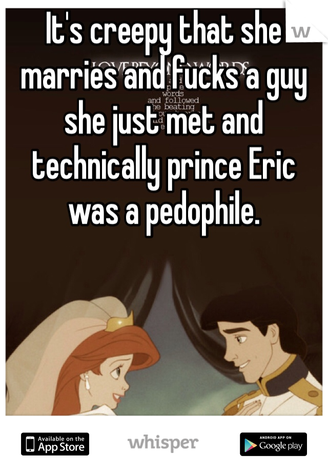 It's creepy that she marries and fucks a guy she just met and technically prince Eric was a pedophile. 