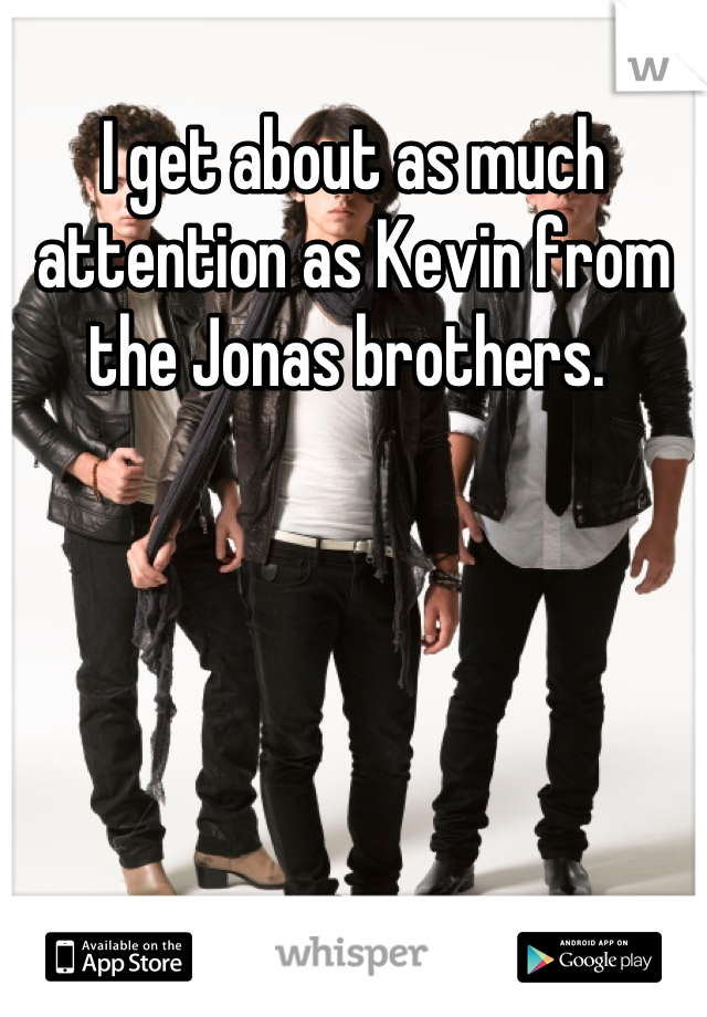 I get about as much attention as Kevin from the Jonas brothers. 
