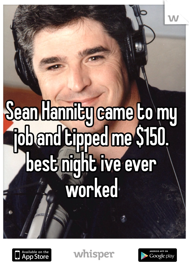 Sean Hannity came to my job and tipped me $150. best night ive ever worked