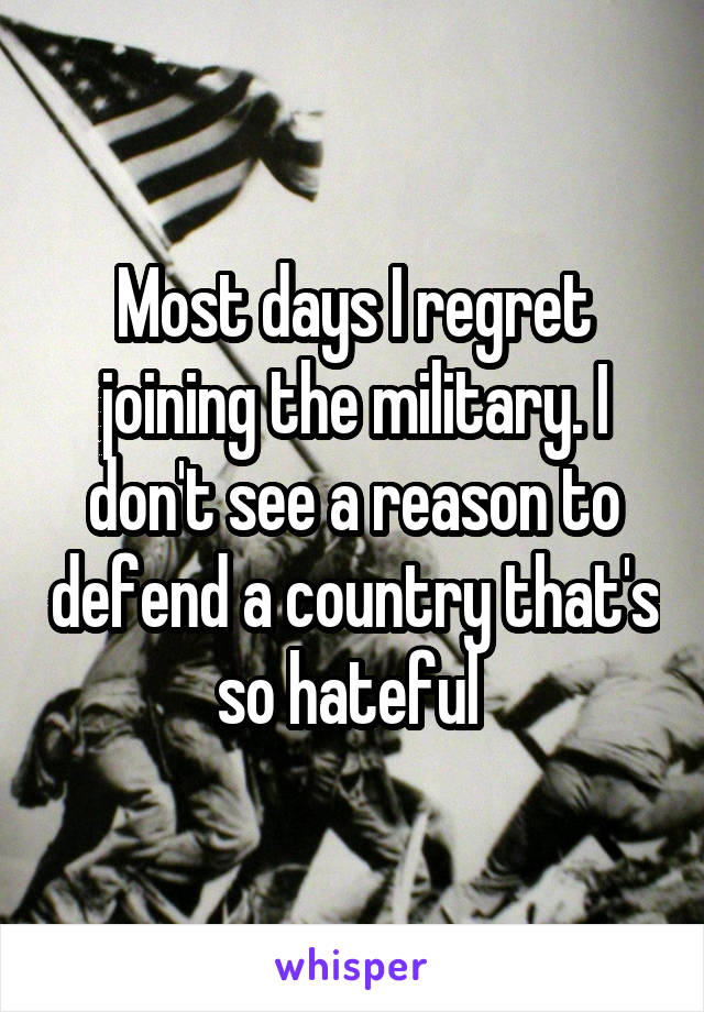 Most days I regret joining the military. I don't see a reason to defend a country that's so hateful 