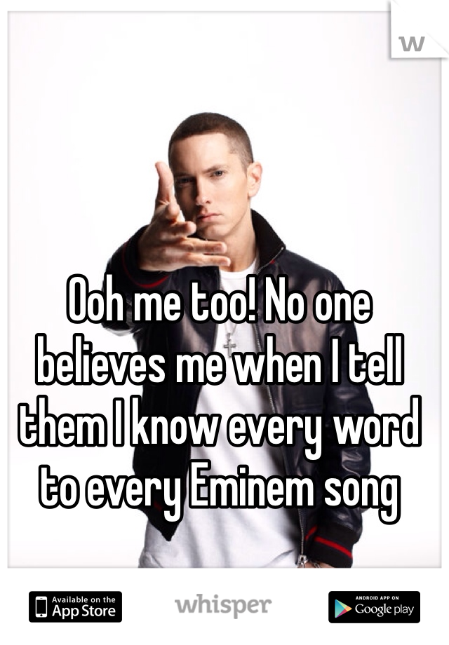 Ooh me too! No one believes me when I tell them I know every word to every Eminem song