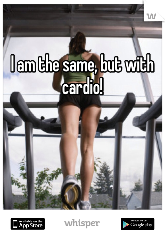 I am the same, but with cardio! 