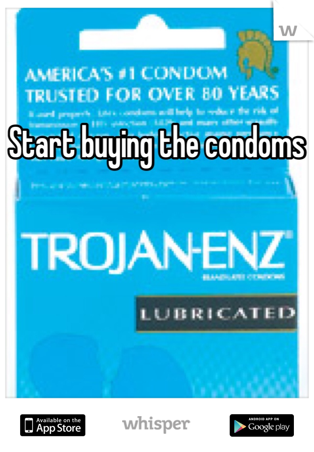 Start buying the condoms