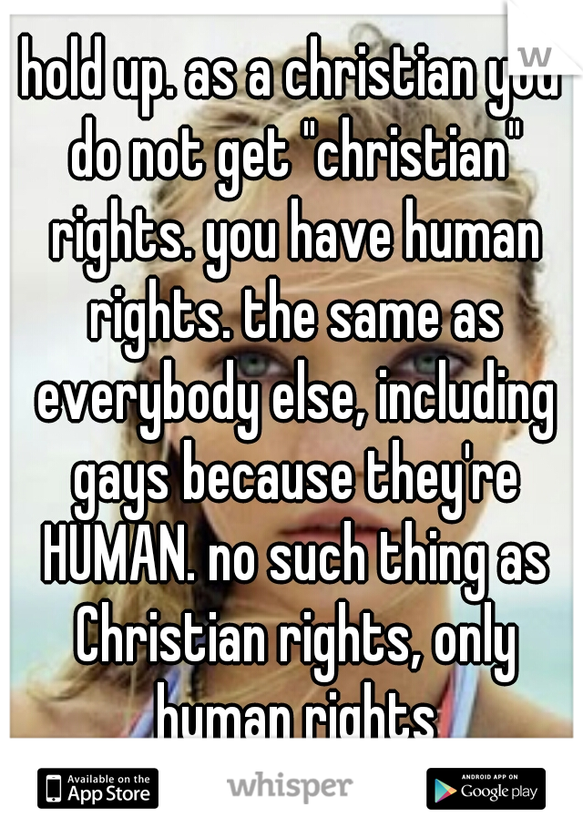 hold up. as a christian you do not get "christian" rights. you have human rights. the same as everybody else, including gays because they're HUMAN. no such thing as Christian rights, only human rights