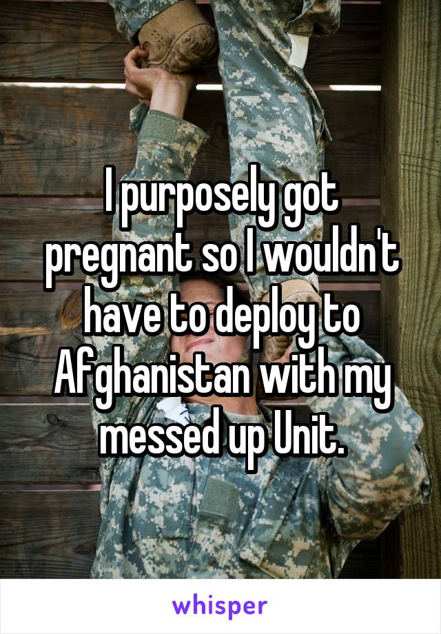 I purposely got pregnant so I wouldn't have to deploy to Afghanistan with my messed up Unit.