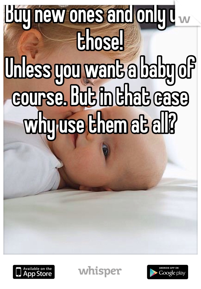 Buy new ones and only use those! 
Unless you want a baby of course. But in that case why use them at all?