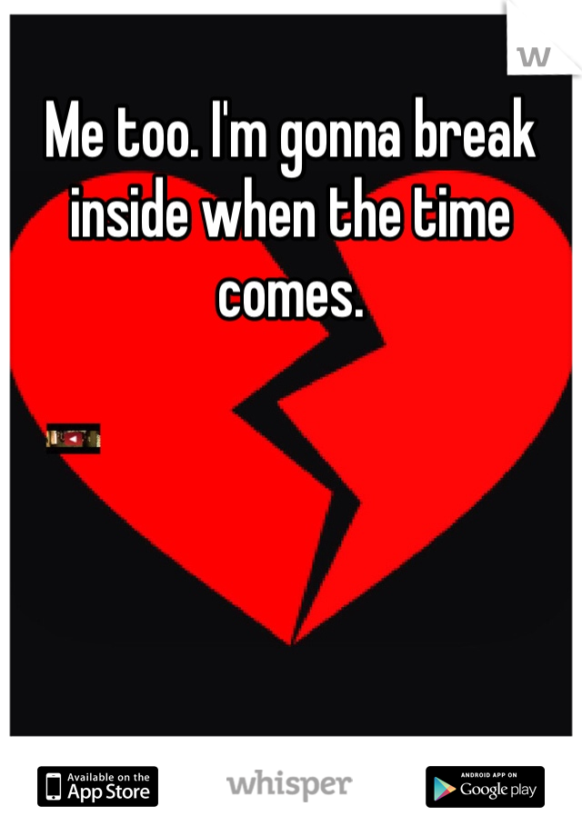 Me too. I'm gonna break inside when the time comes. 
