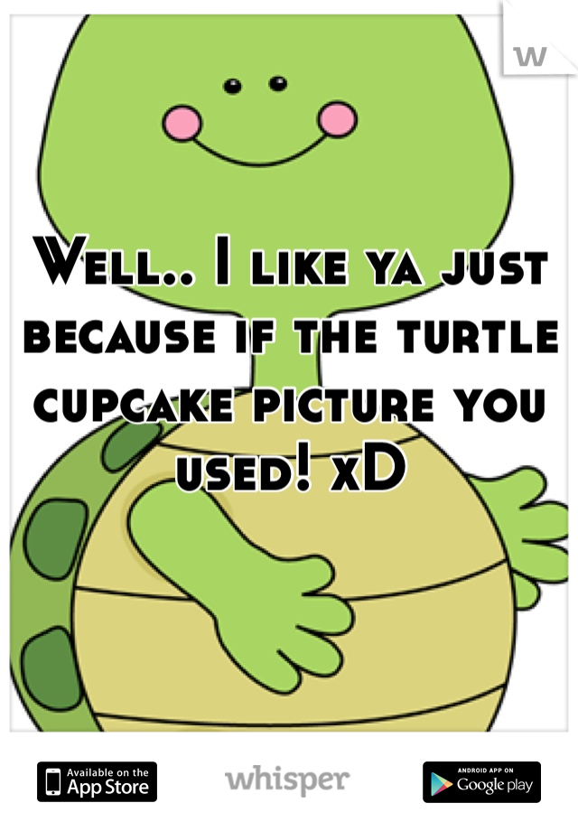 Well.. I like ya just because if the turtle cupcake picture you used! xD