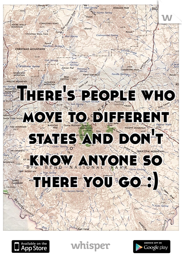 There's people who move to different states and don't know anyone so there you go :)