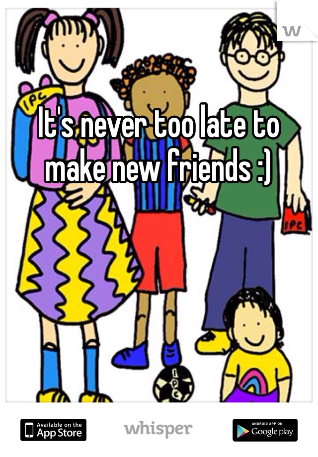 It's never too late to make new friends :)