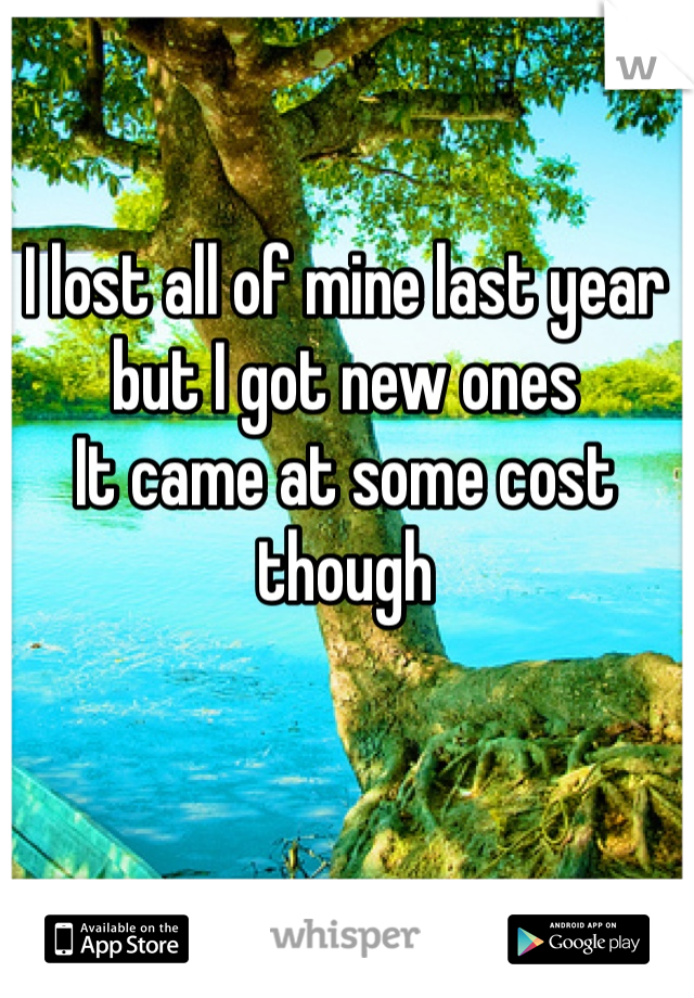 I lost all of mine last year but I got new ones 
It came at some cost though