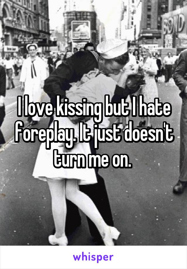 I love kissing but I hate foreplay. It just doesn't turn me on. 