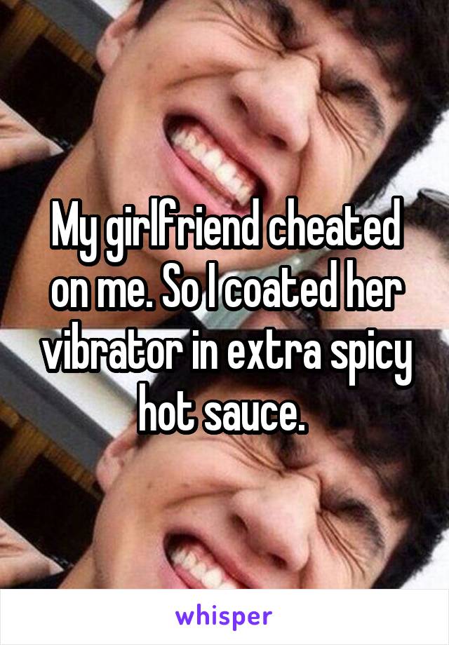 My girlfriend cheated on me. So I coated her vibrator in extra spicy hot sauce. 
