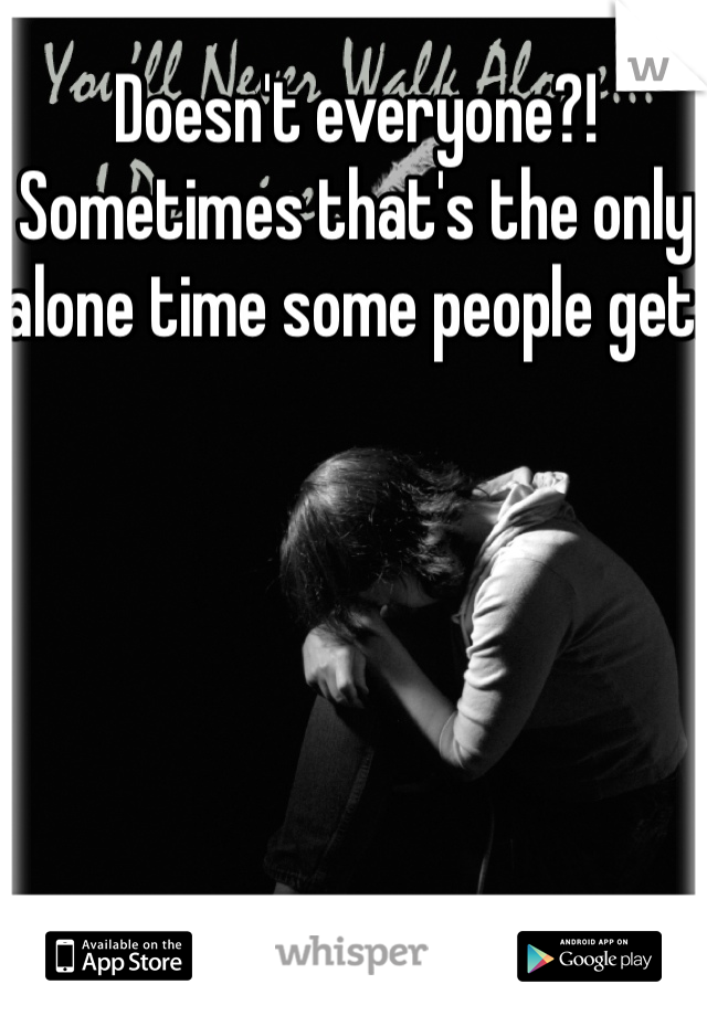 Doesn't everyone?! Sometimes that's the only alone time some people get.