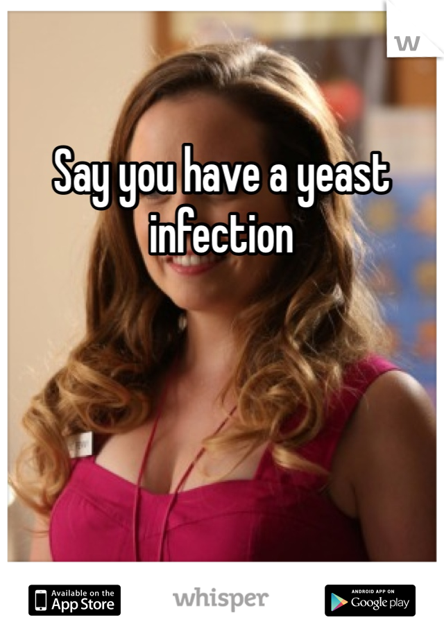 Say you have a yeast infection