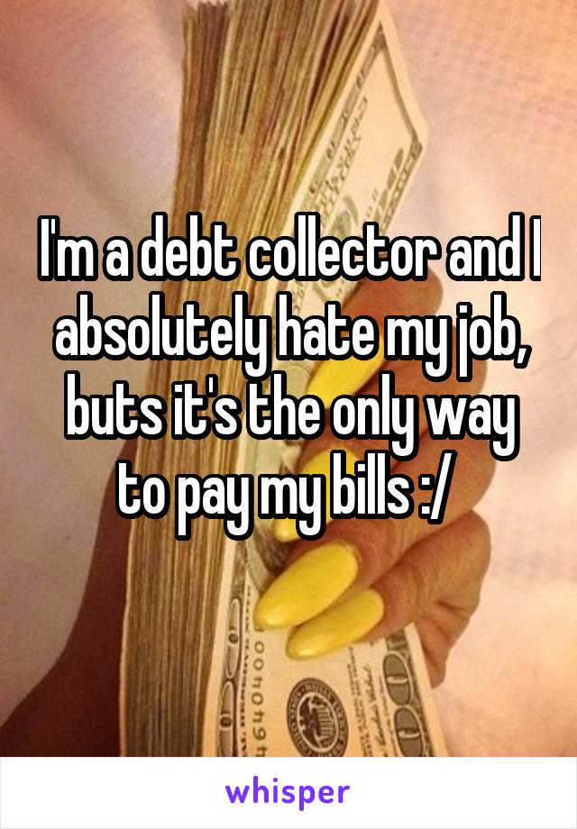 I'm a debt collector and I absolutely hate my job, buts it's the only way to pay my bills :/ 
