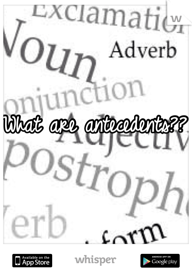 What are antecedents??