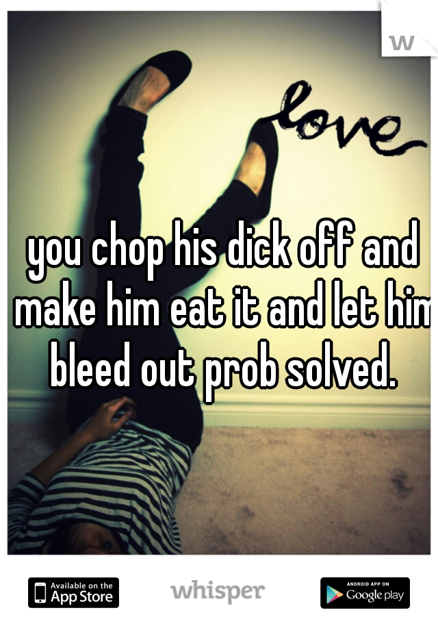 you chop his dick off and make him eat it and let him bleed out prob solved. 