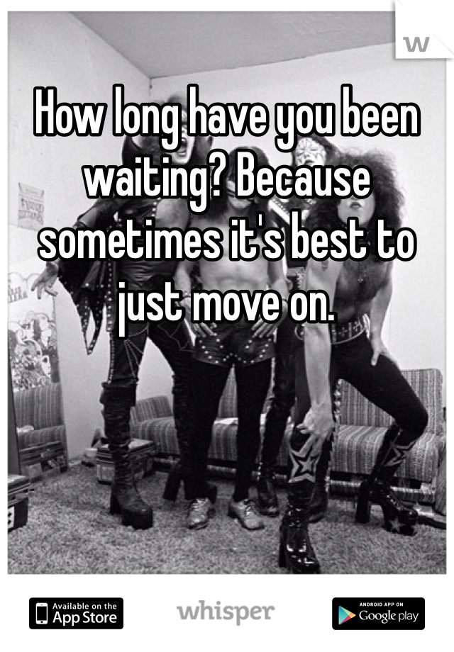 How long have you been waiting? Because sometimes it's best to just move on. 