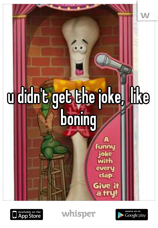 u didn't get the joke,  like boning 