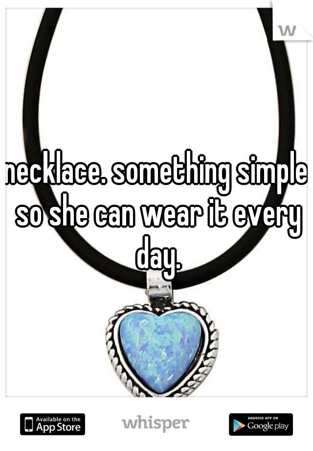 necklace. something simple so she can wear it every day.