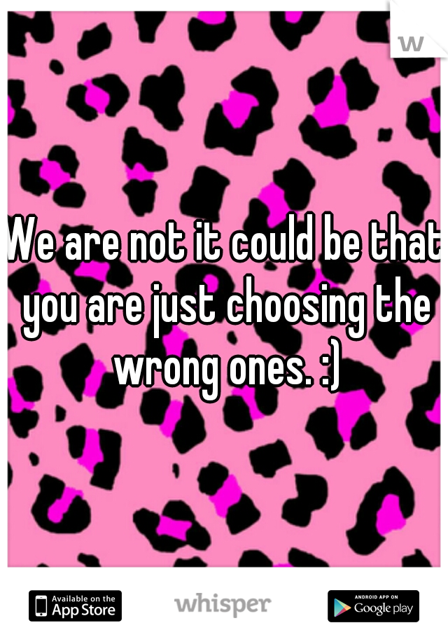 We are not it could be that you are just choosing the wrong ones. :)