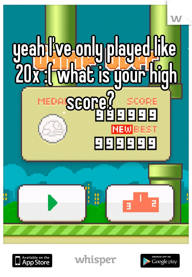 yeah I've only played like 20x :( what is your high score?   