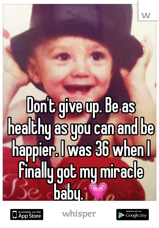 Don't give up. Be as healthy as you can and be happier. I was 36 when I finally got my miracle baby. 💗