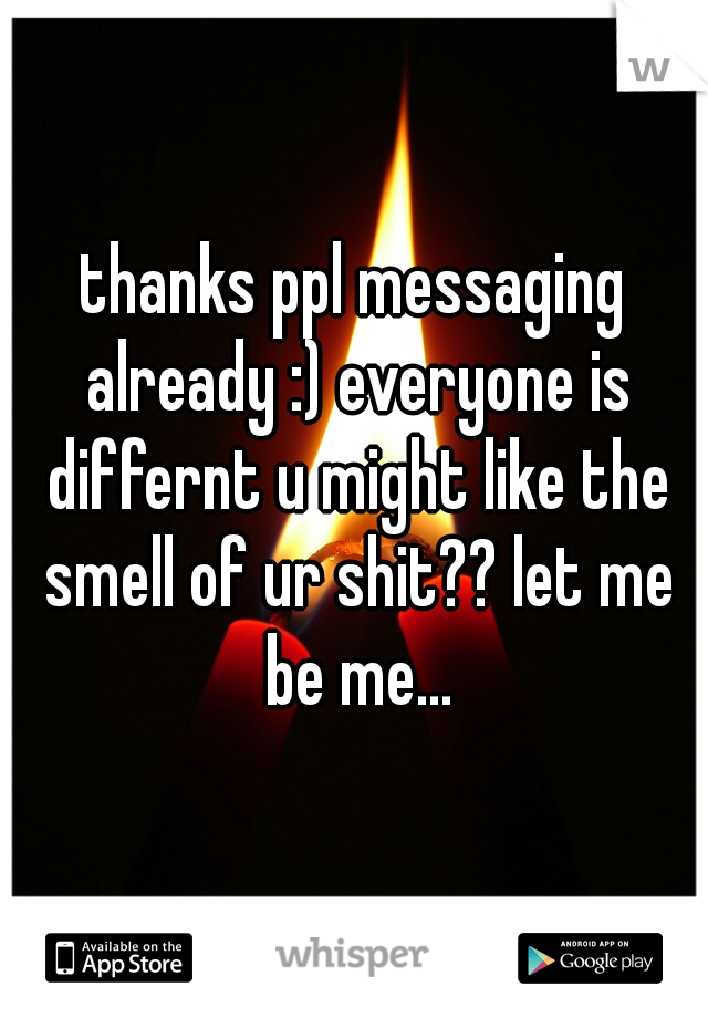 thanks ppl messaging already :) everyone is differnt u might like the smell of ur shit?? let me be me...