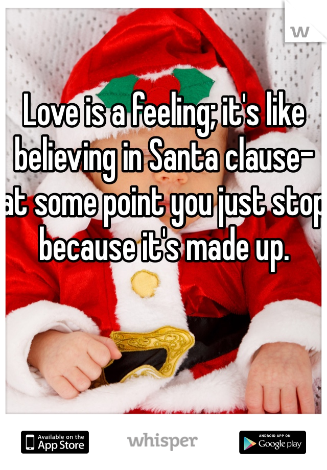 Love is a feeling; it's like believing in Santa clause- at some point you just stop because it's made up. 