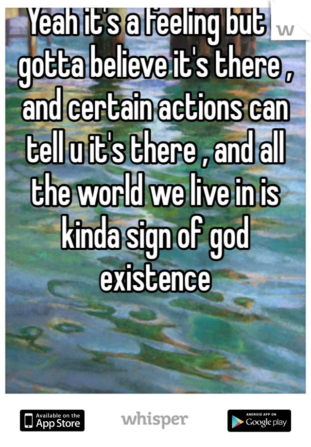 Yeah it's a feeling but u gotta believe it's there , and certain actions can tell u it's there , and all the world we live in is kinda sign of god existence 