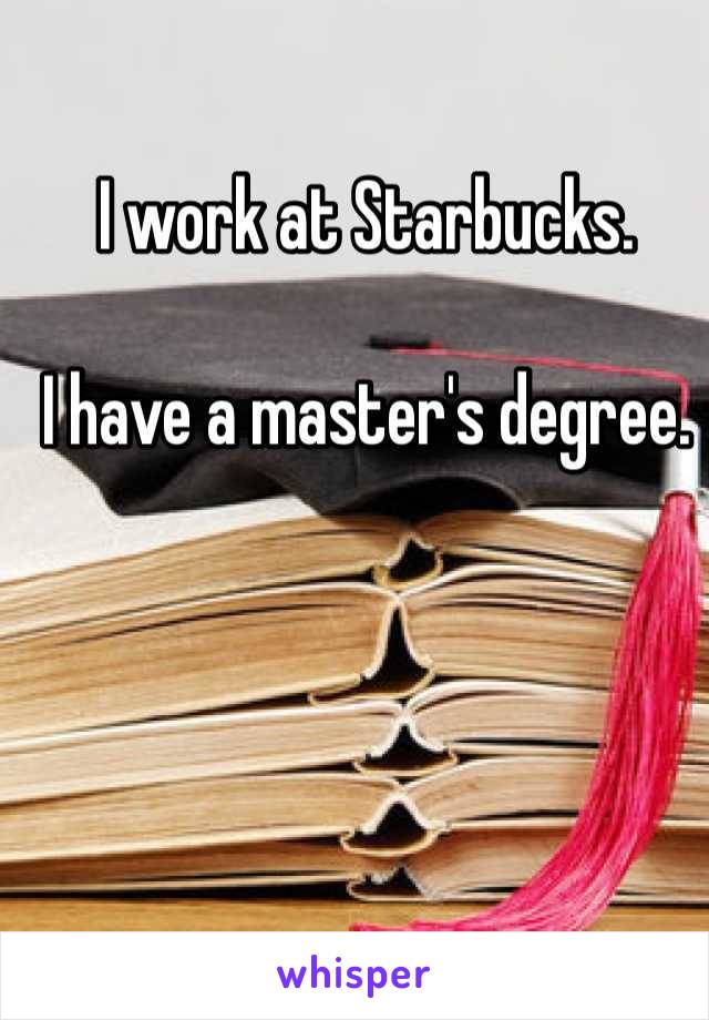 I work at Starbucks. 

I have a master's degree. 