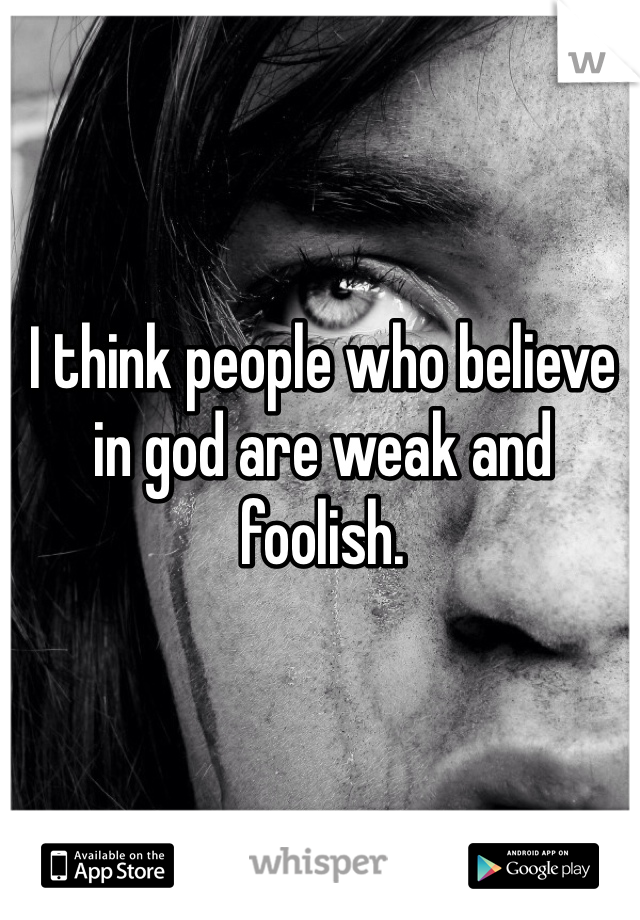 I think people who believe in god are weak and foolish. 