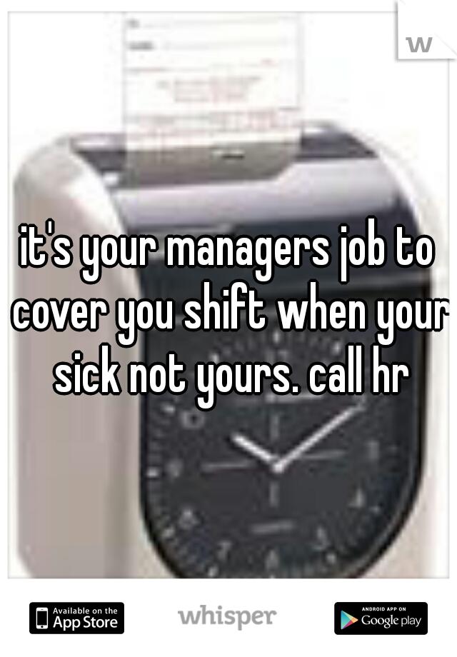 it's your managers job to cover you shift when your sick not yours. call hr