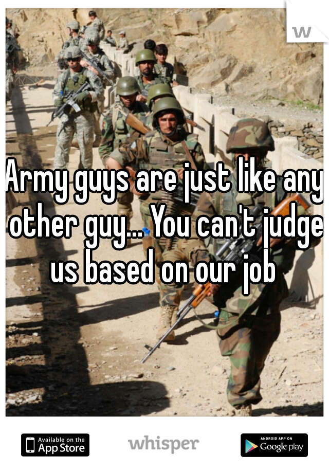 Army guys are just like any other guy... You can't judge us based on our job 