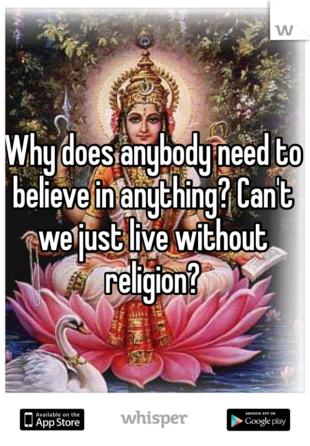 Why does anybody need to believe in anything? Can't we just live without religion? 